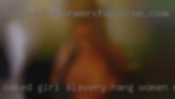 Naked girl slavery hang women want down real!!!